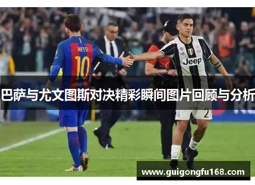 巴萨与尤文图斯对决精彩瞬间图片回顾与分析
